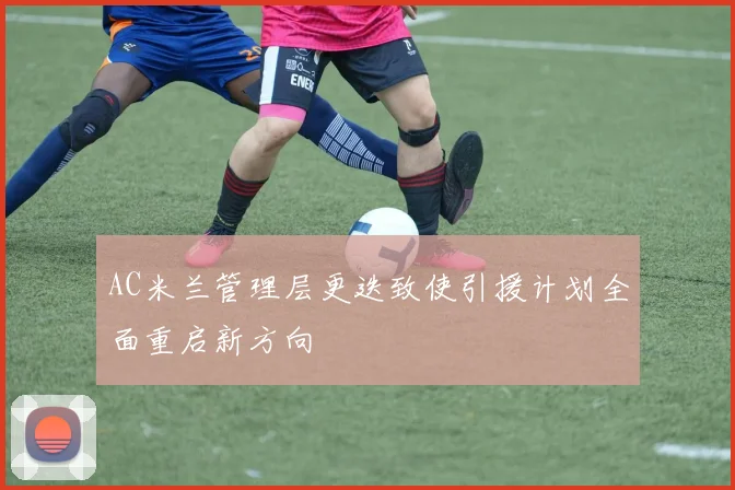 AC米兰管理层更迭致使引援计划全面重启新方向