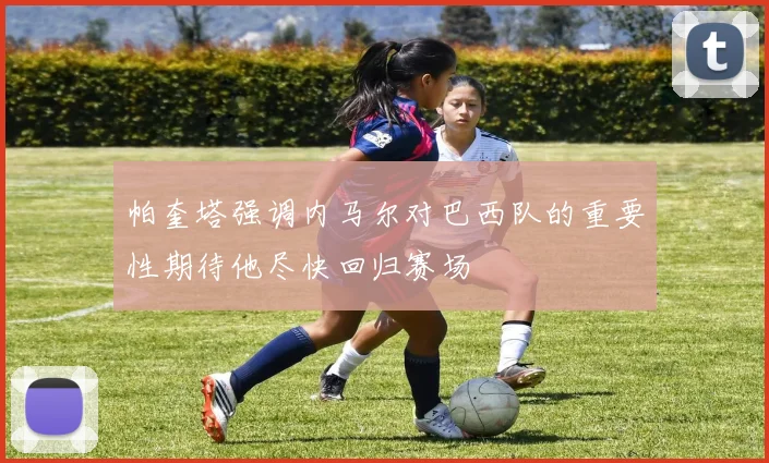 帕奎塔强调内马尔对巴西队的重要性期待他尽快回归赛场