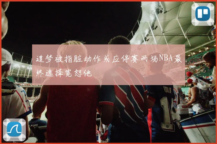 追梦被指脏动作或应停赛两场NBA最终选择宽恕他