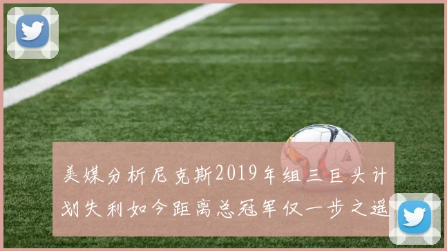 美媒分析尼克斯2019年组三巨头计划失利如今距离总冠军仅一步之遥