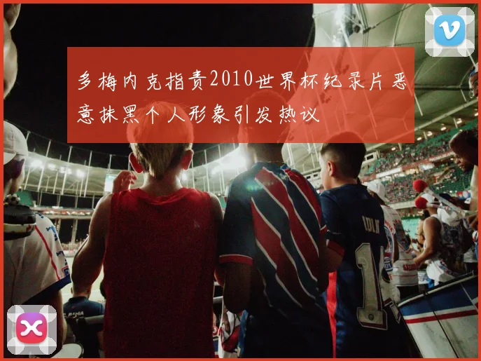 多梅内克指责2010世界杯纪录片恶意抹黑个人形象引发热议