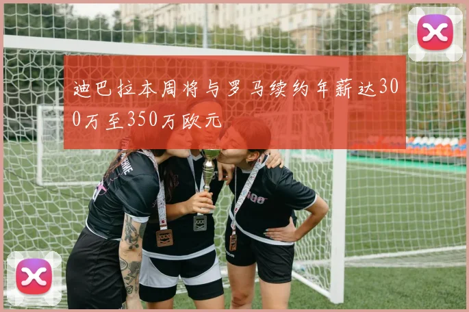 迪巴拉本周将与罗马续约年薪达300万至350万欧元