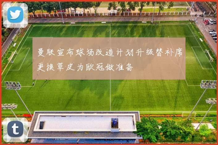 曼联宣布球场改造计划升级替补席更换草皮为欧冠做准备