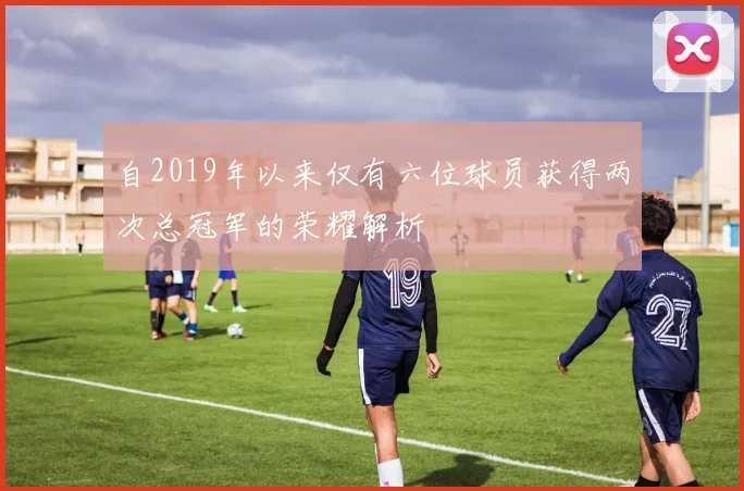 自2019年以来仅有六位球员获得两次总冠军的荣耀解析