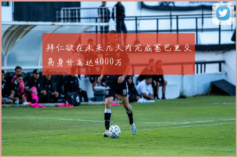 拜仁欲在未来几天内完成塞巴里交易身价高达4000万