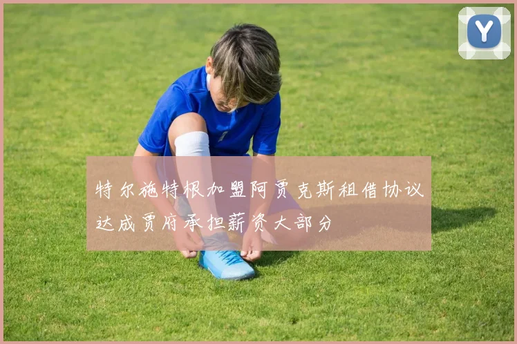 特尔施特根加盟阿贾克斯租借协议达成贾府承担薪资大部分