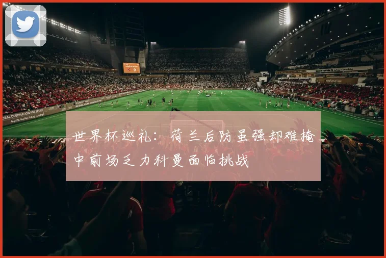 世界杯巡礼：荷兰后防虽强却难掩中前场乏力科曼面临挑战
