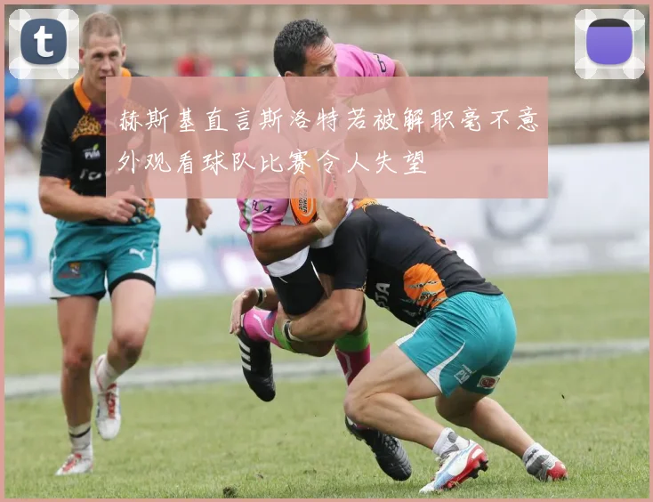 赫斯基直言斯洛特若被解职毫不意外观看球队比赛令人失望
